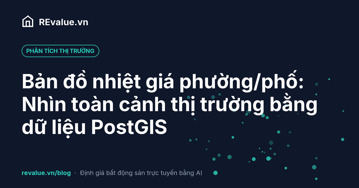 Bản đồ nhiệt giá phường/phố: Nhìn toàn cảnh thị trường bằng dữ liệu PostGIS