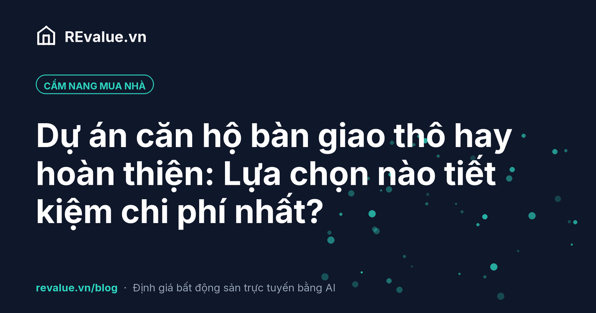 Dự án căn hộ bàn giao thô hay hoàn thiện: Lựa chọn nào tiết kiệm chi phí nhất?