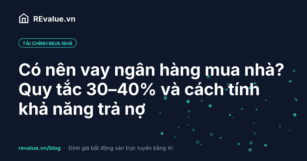 Có nên vay ngân hàng mua nhà? Quy tắc 30–40% và cách tính khả năng trả nợ