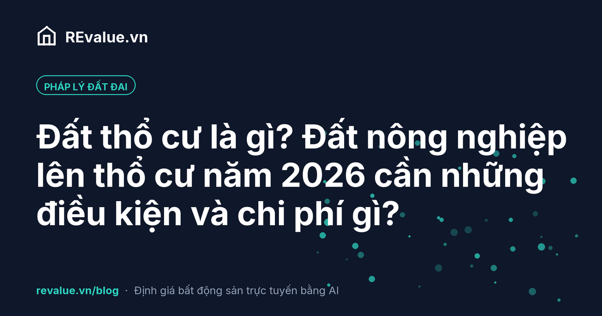 Đất thổ cư là gì? Đất nông nghiệp lên thổ cư năm 2026 cần những điều kiện và chi phí gì?