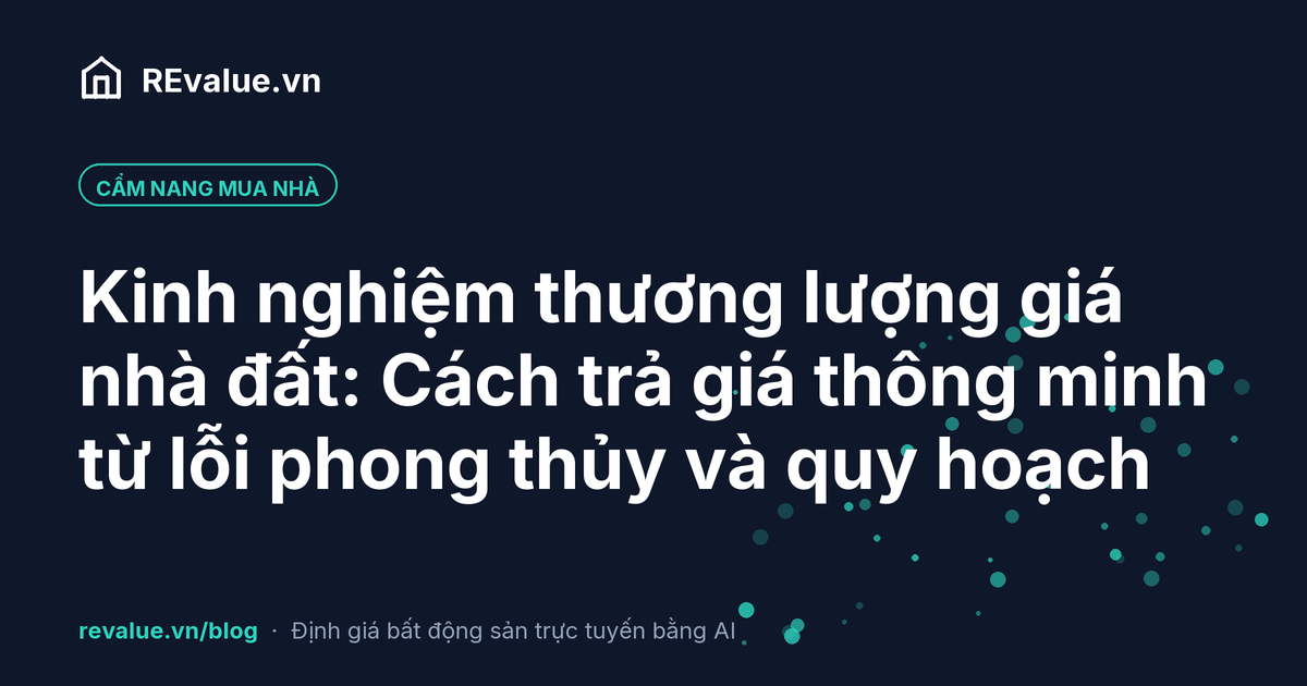 Kinh nghiệm thương lượng giá nhà đất: Cách trả giá thông minh từ lỗi phong thủy và quy hoạch