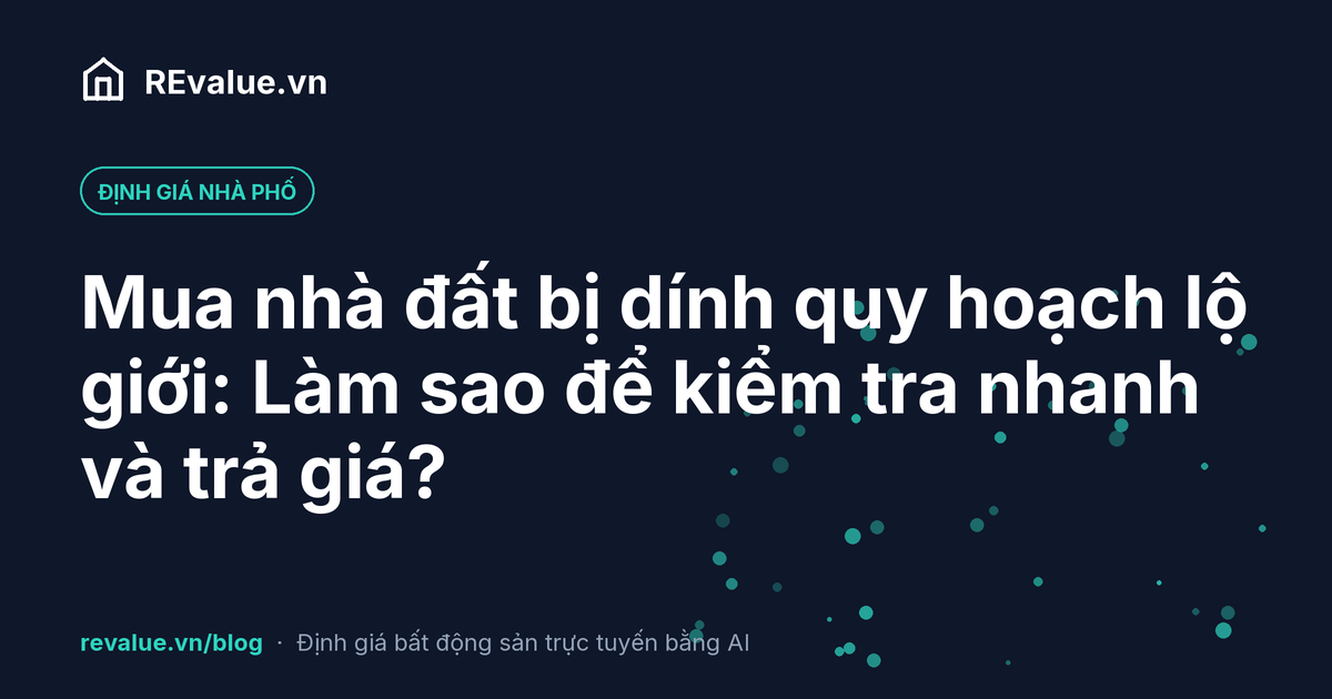 Mua nhà đất bị dính quy hoạch lộ giới: Làm sao để kiểm tra nhanh và trả giá?