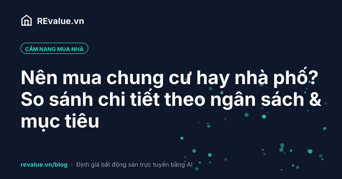 Nên mua chung cư hay nhà phố? So sánh chi tiết theo ngân sách & mục tiêu