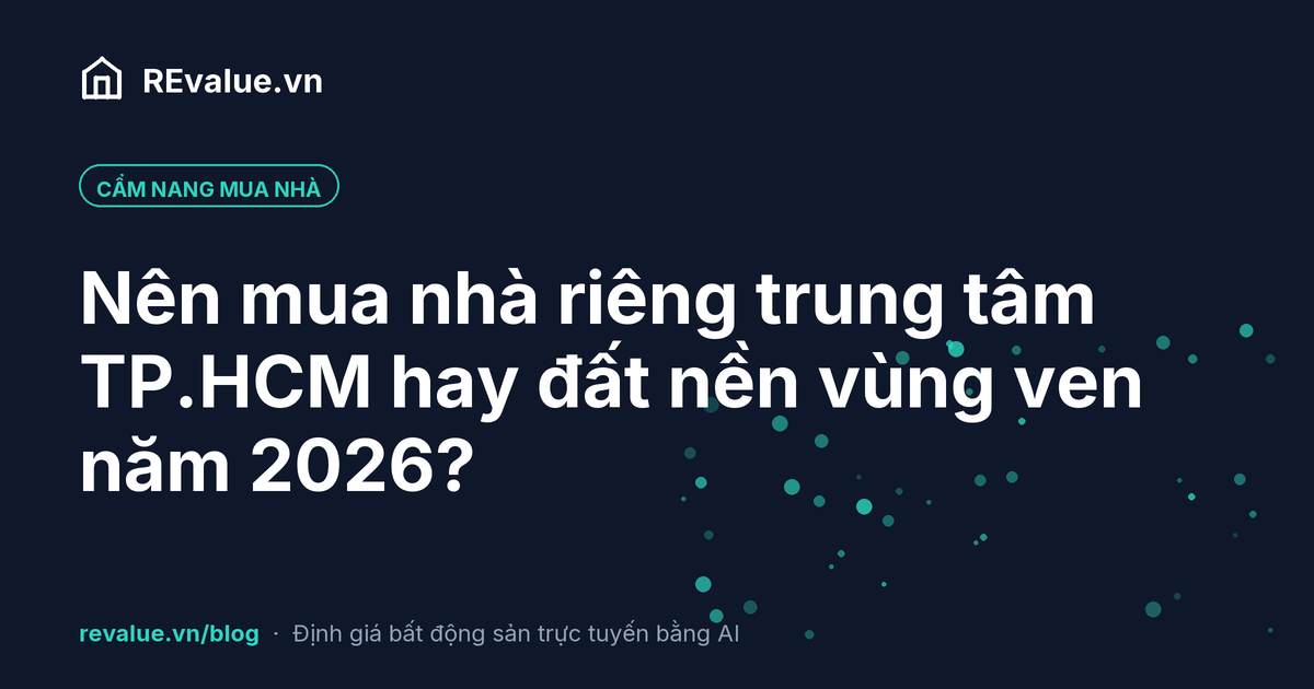 Nên mua nhà riêng trung tâm TP.HCM hay đất nền vùng ven năm 2026?