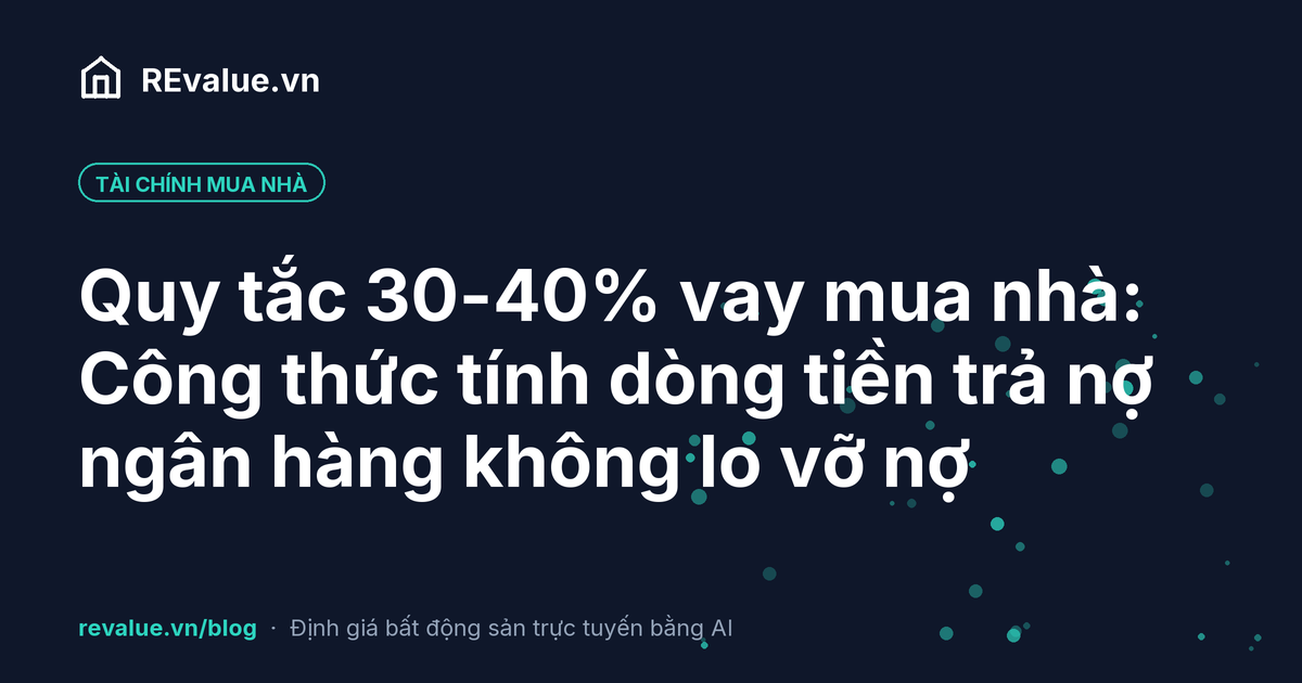 Quy tắc 30-40% vay mua nhà: Công thức tính dòng tiền trả nợ ngân hàng không lo vỡ nợ