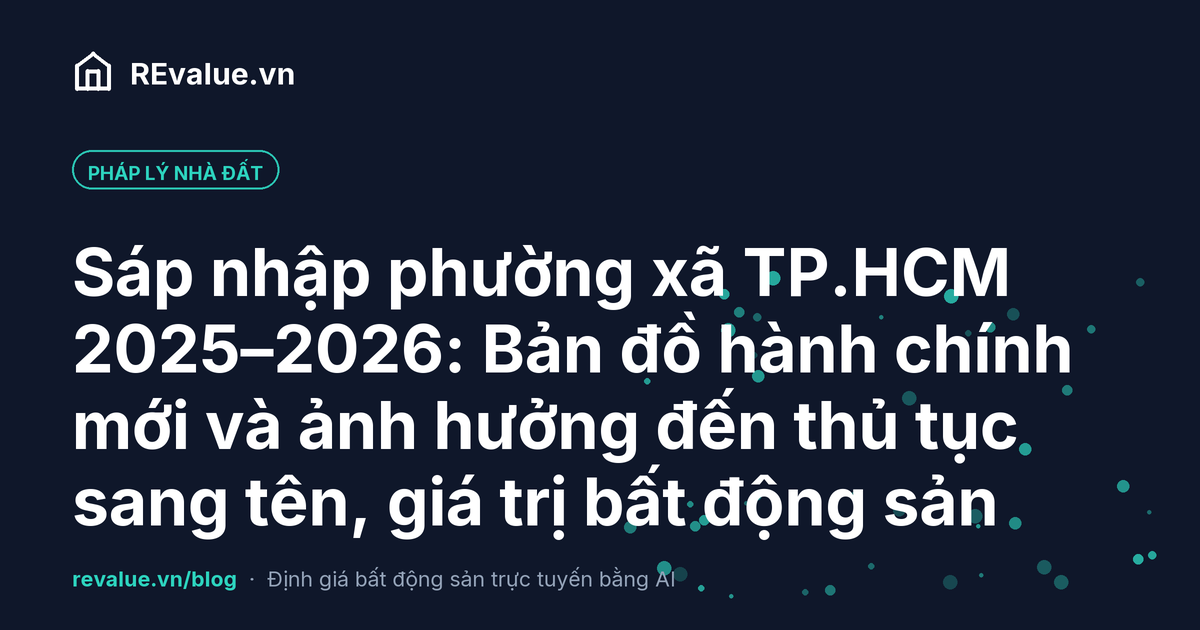 Sáp nhập phường xã TP.HCM 2025–2026: Bản đồ hành chính mới và ảnh hưởng đến thủ tục sang tên, giá trị bất động sản