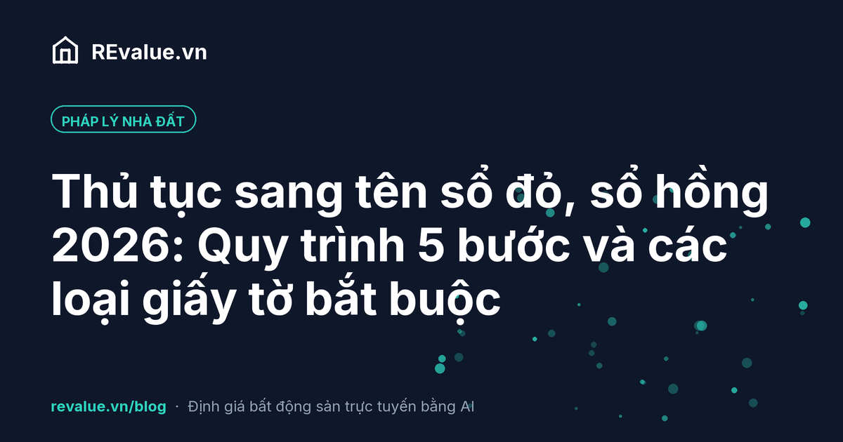 Thủ tục sang tên sổ đỏ, sổ hồng 2026: Quy trình 5 bước và các loại giấy tờ bắt buộc