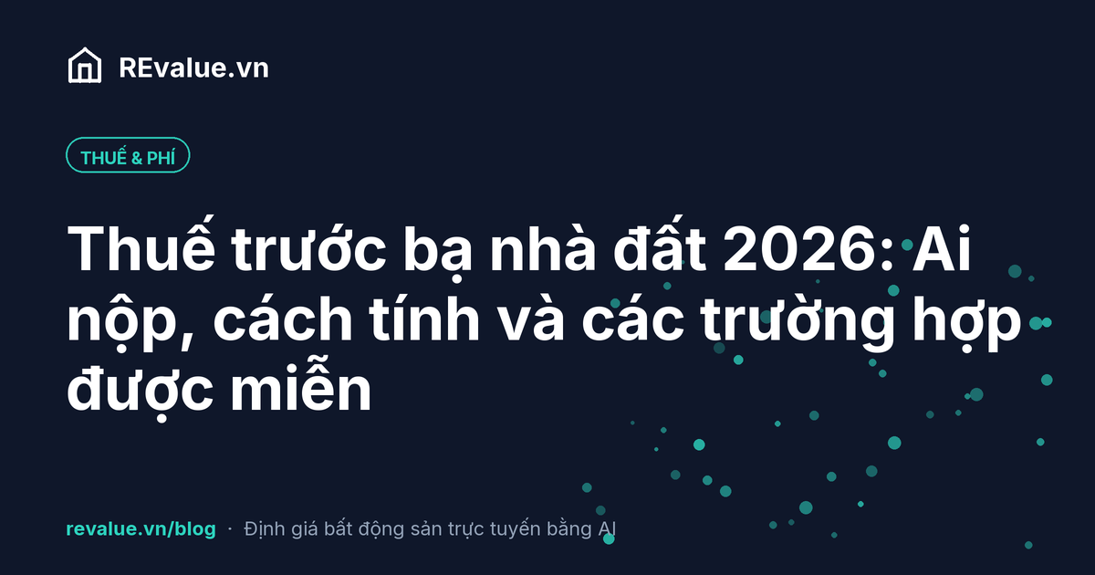 Thuế trước bạ nhà đất 2026: Ai nộp, cách tính và các trường hợp được miễn